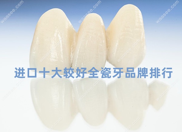 进口十大较好全瓷牙品牌排行