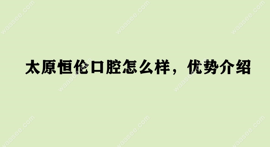 太原恒伦口腔怎么样waasee.com