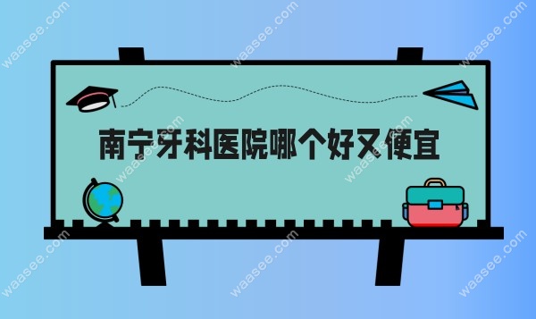 南宁牙科医院哪个好又便宜