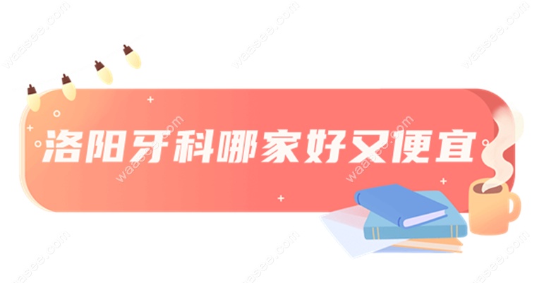 洛阳牙科哪家好又便宜
