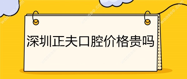 深圳正夫口腔价格贵吗