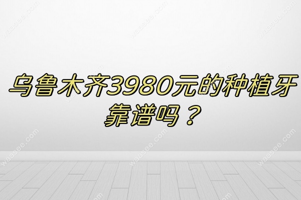 乌鲁木齐3980元的种植牙靠谱吗waasee.com