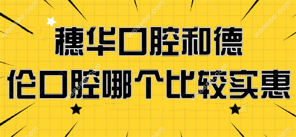 穗华口腔和德伦口腔哪个比较实惠？
