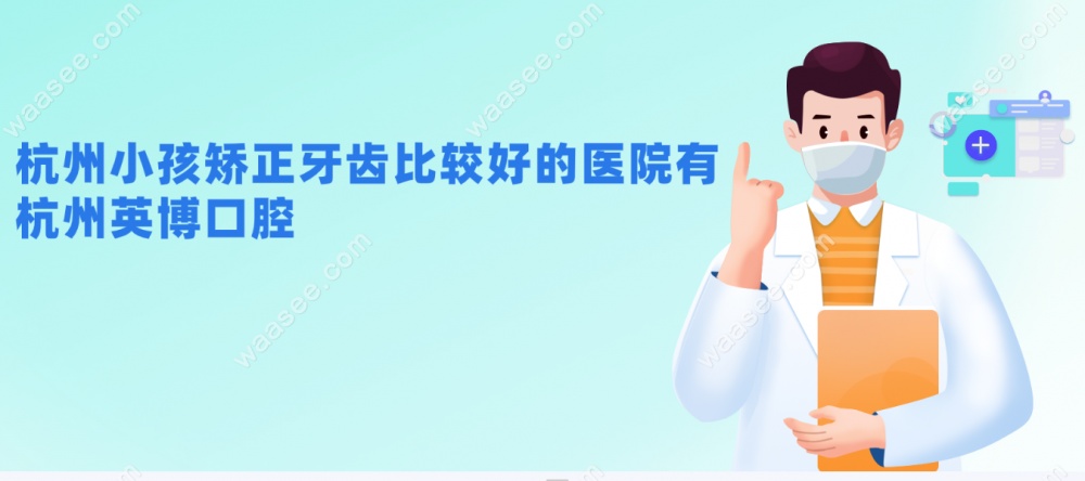 杭州小孩矫正牙齿比较好的医院有：杭州英博口腔