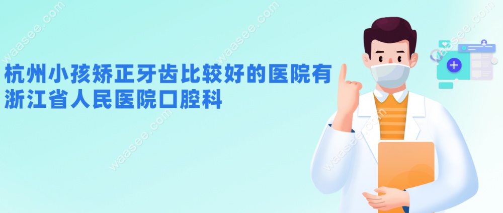 杭州小孩矫正牙齿比较好的医院有：浙江省人民医院口腔科