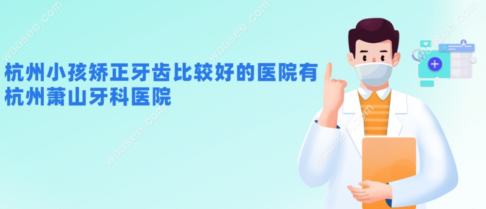 杭州小孩矫正牙齿比较好的医院有：杭州萧山牙科医院