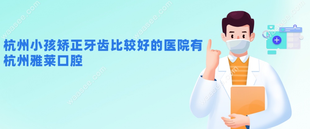 杭州小孩矫正牙齿比较好的医院有：杭州雅莱口腔