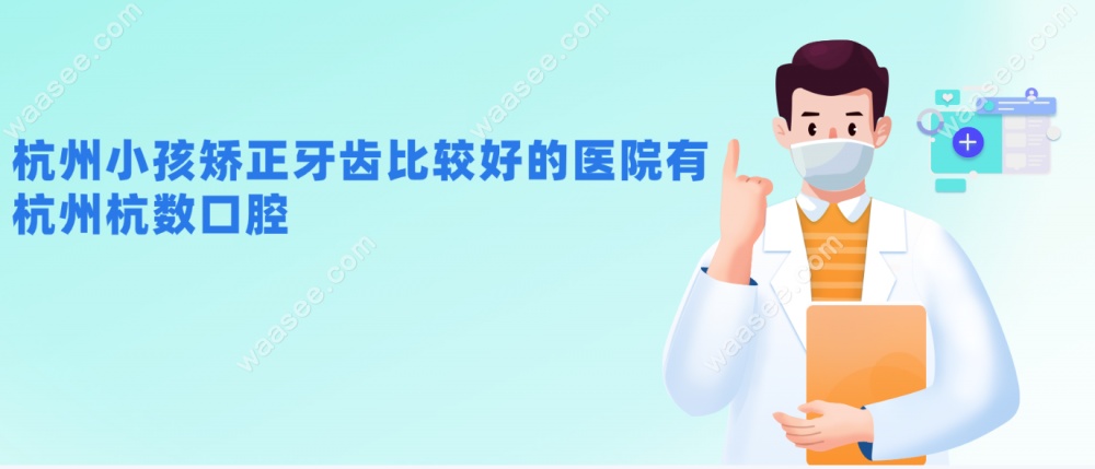 杭州小孩矫正牙齿比较好的医院有：杭州杭数口腔