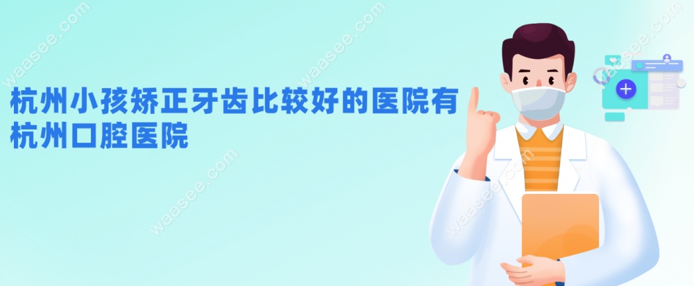 杭州小孩矫正牙齿比较好的医院有：杭州口腔医院