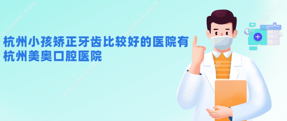 杭州小孩矫正牙齿比较好的医院有：杭州美奥口腔医院