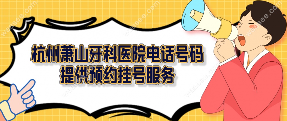 杭州萧山牙科医院电话号码提供预约挂号服务