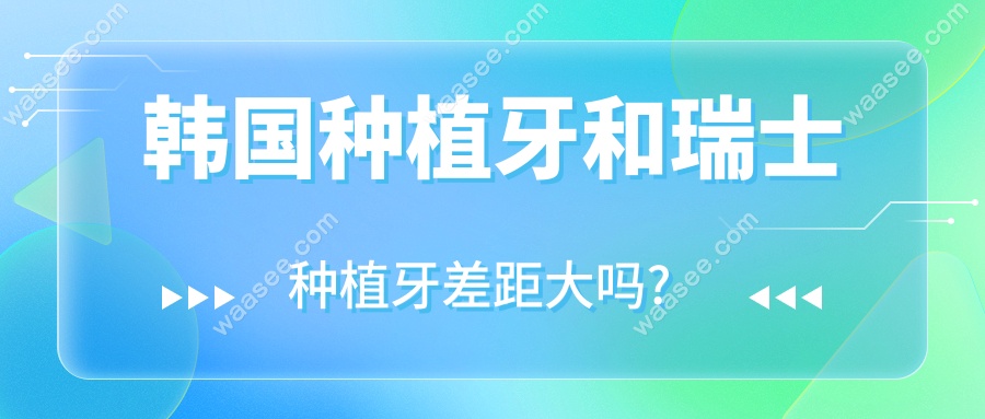 韩国种植牙和瑞士种植牙差距大吗?