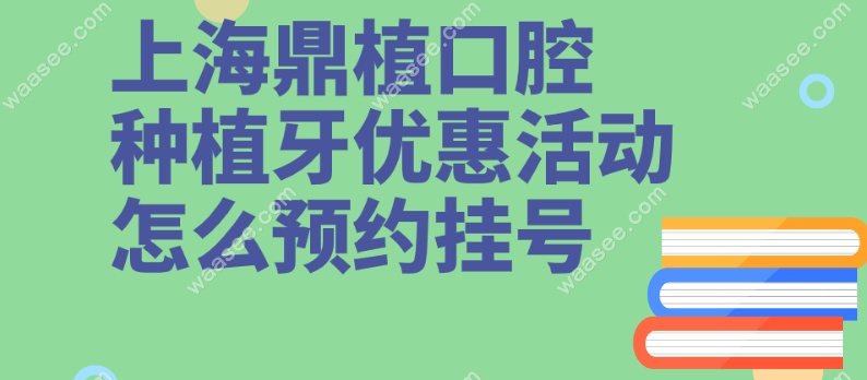 <!--<i data=20240703-sp></i>-->鼎植口腔优惠活动怎么预约挂号