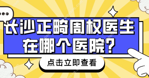 长沙正畸周权医生在哪个医院