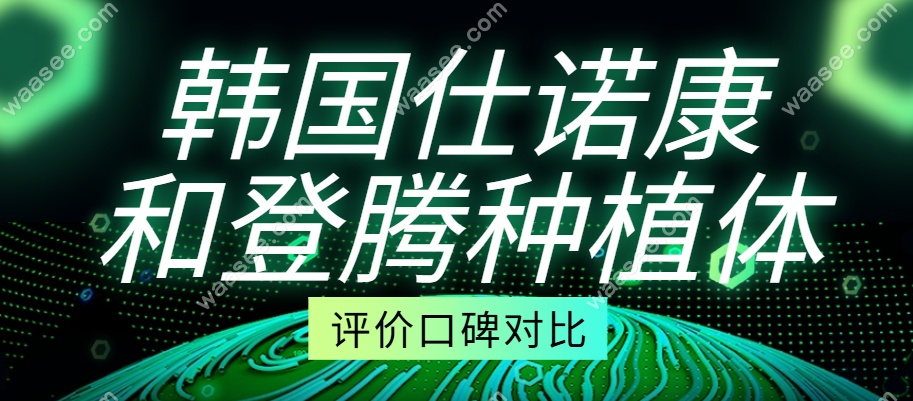 韩国仕诺康和登腾种植体患者评价口碑对比