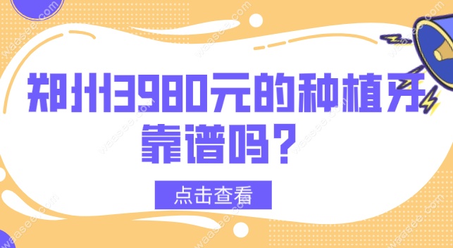 郑州3980元的种植牙靠谱吗?靠谱,可选择2980元预约/2999元全包