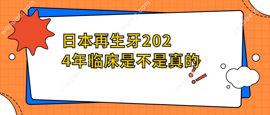 日本再生牙2024年临床是不是真的
