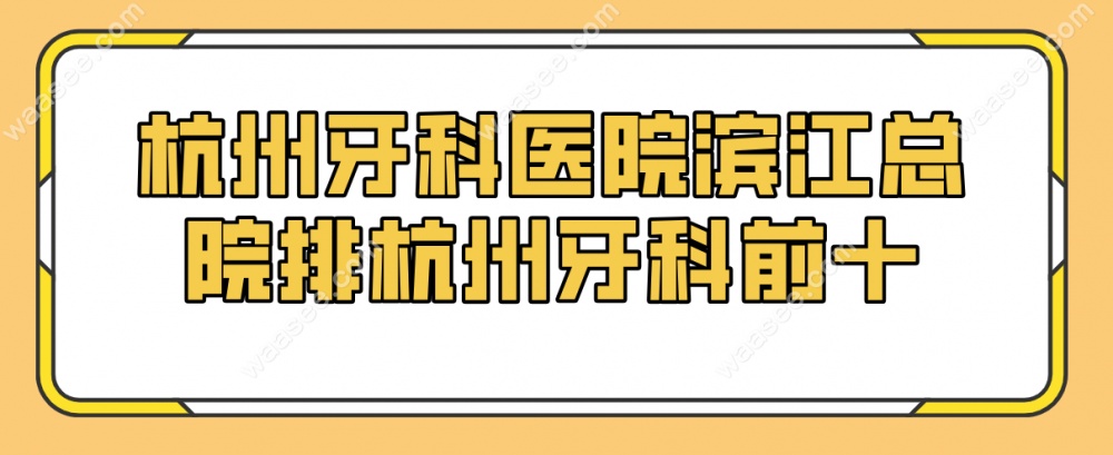 杭州牙科医院滨江总院排名