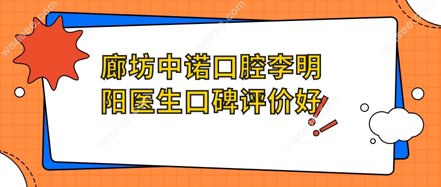 廊坊中诺口腔李明阳医生口碑评价好