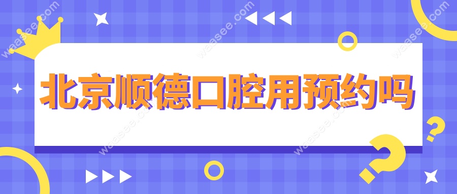 北京顺德口腔用预约吗