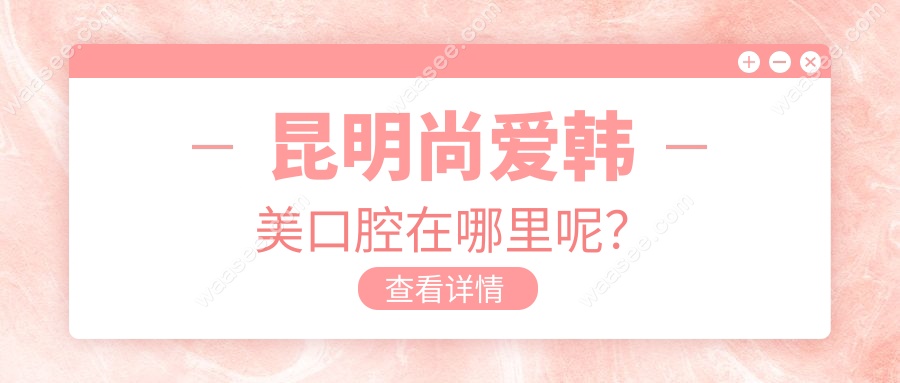 昆明尚爱韩美口腔在哪里呢？