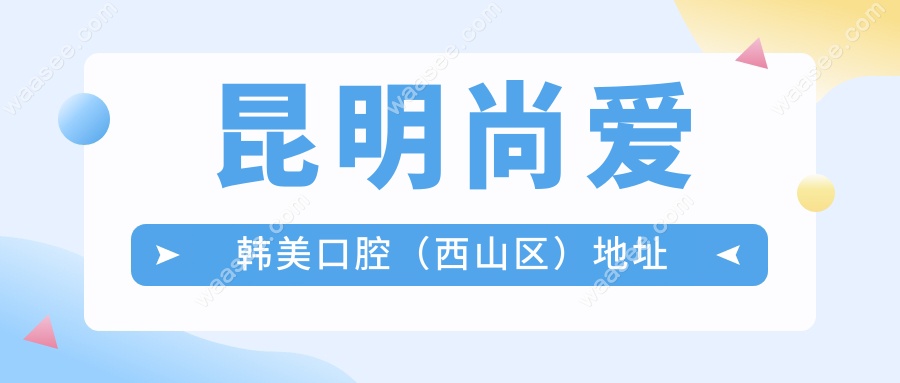 昆明尚爱韩美口腔（西山区）地址