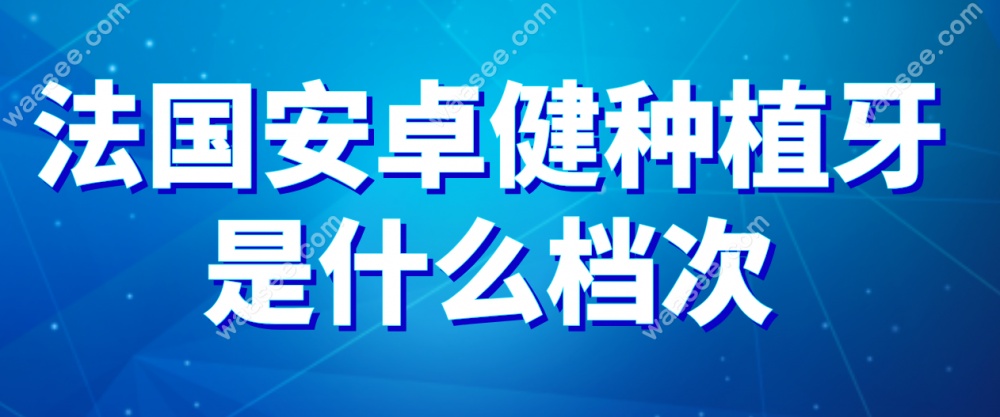 法国安卓健种植牙什么档次