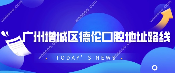 广州增城区德伦口腔地址路线