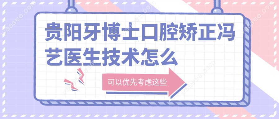 贵阳牙博士口腔矫正冯艺医生技术怎么样？