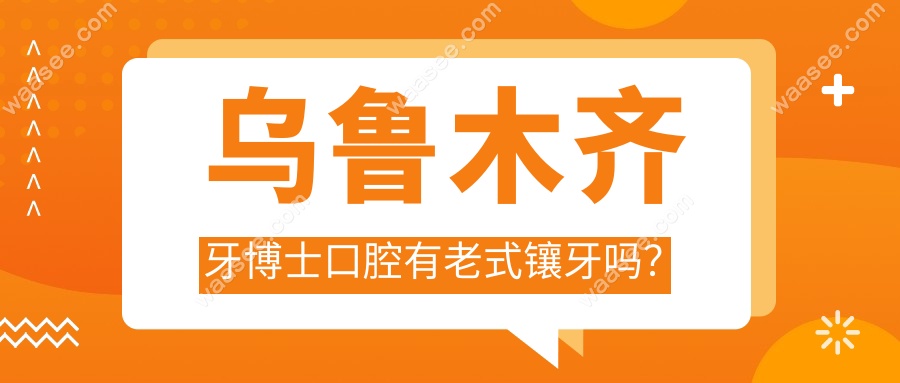 乌鲁木齐牙博士口腔有老式镶牙吗？
