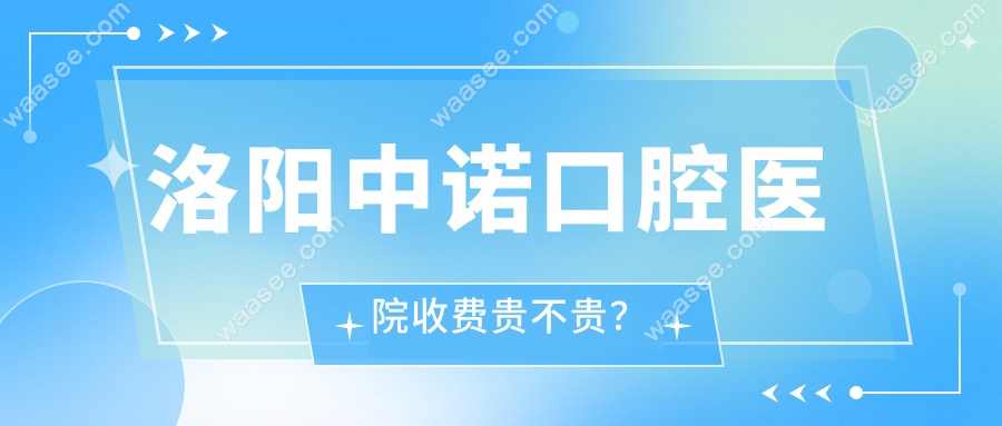 洛阳中诺口腔医院收费贵不贵？