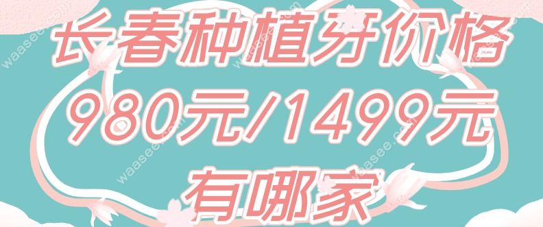长春种植牙价格980元/1499元有哪家