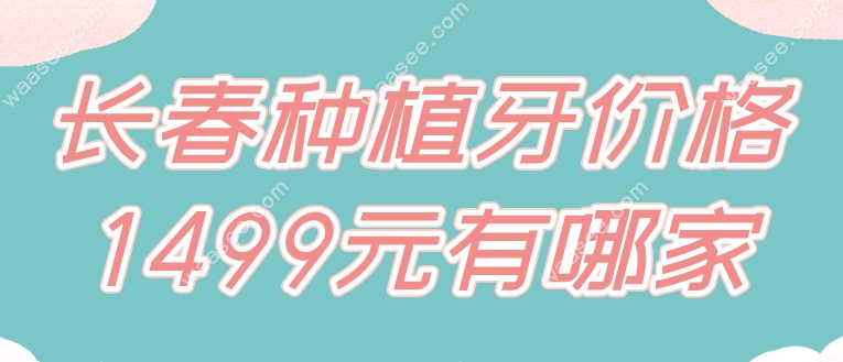 长春种植牙价格1499元有哪家
