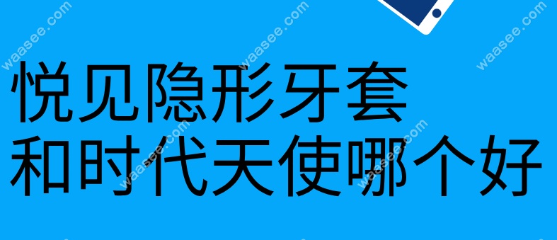 悦见隐形牙套和时代天使哪个好
