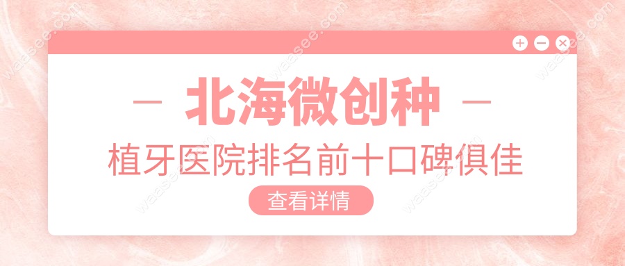 北海微创种植牙医院排名前十口碑俱佳
