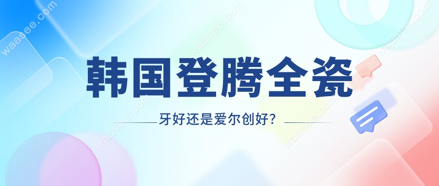 韩国登腾全瓷牙好还是爱尔创好？