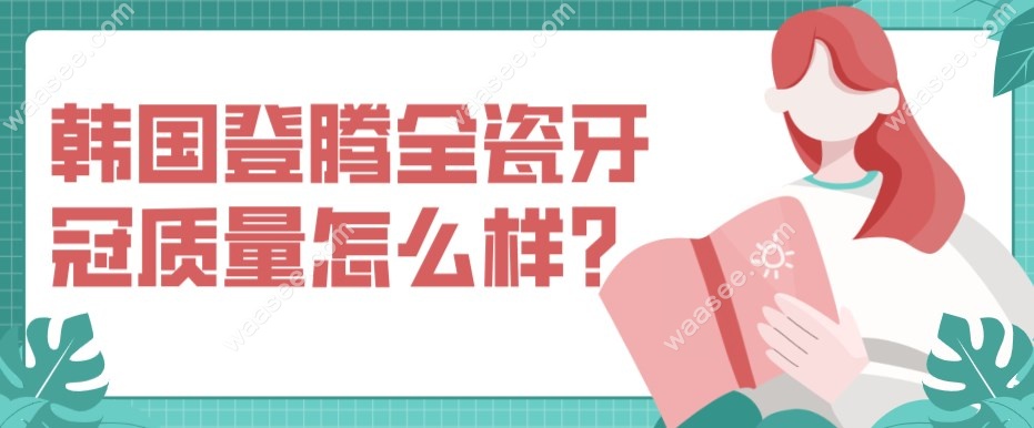 韩国登腾全瓷牙冠质量怎么样？