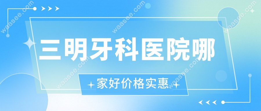 三明牙科医院哪家好价格实惠