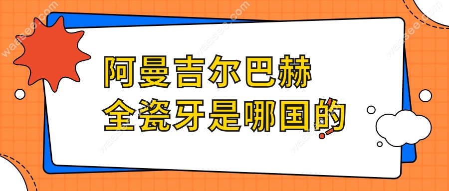 阿曼吉尔巴赫全瓷牙是哪国的www.waasee.com