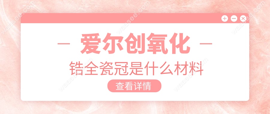 爱尔创氧化锆全瓷冠是什么材料