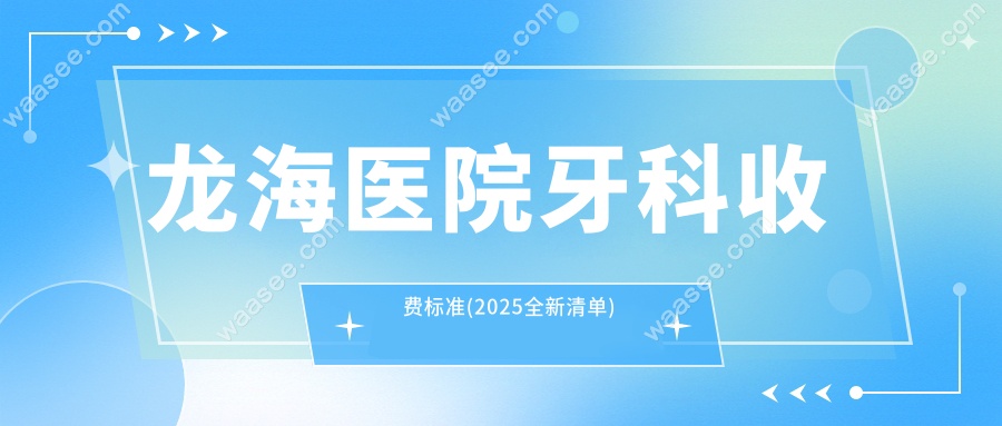 龙海医院牙科收费标准(2025全新清单)