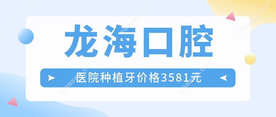 龙海口腔医院种植牙价格3581元