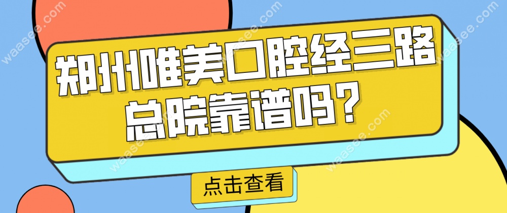 郑州唯美口腔经三路总院靠谱吗？