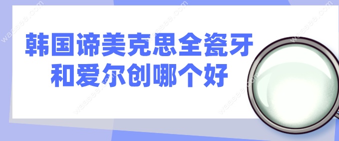 韩国谛美克思全瓷牙和爱尔创哪个好waasee.com