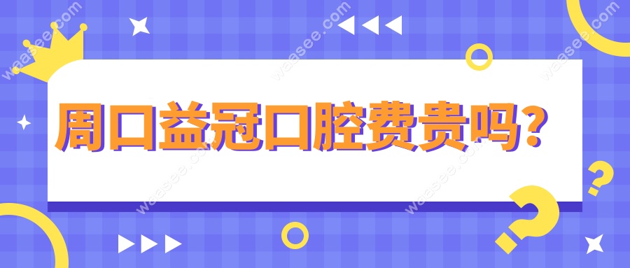 周口益冠口腔费贵吗？