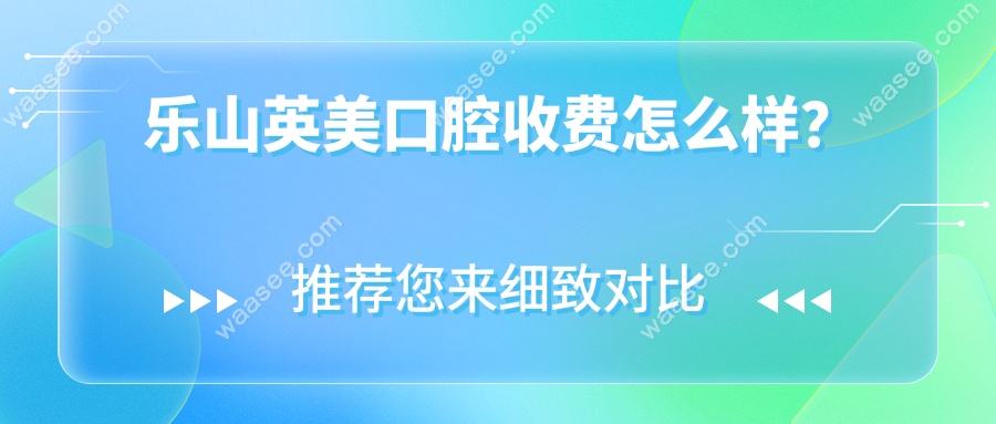 乐山英美口腔收费怎么样？