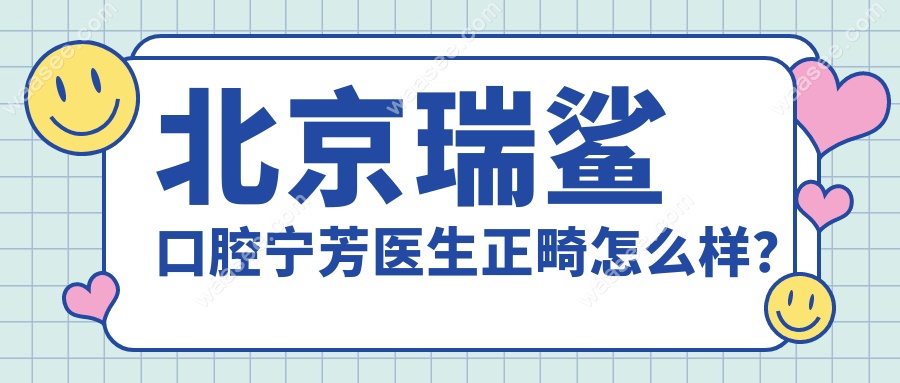 北京瑞鲨口腔宁芳医生正畸怎么样？