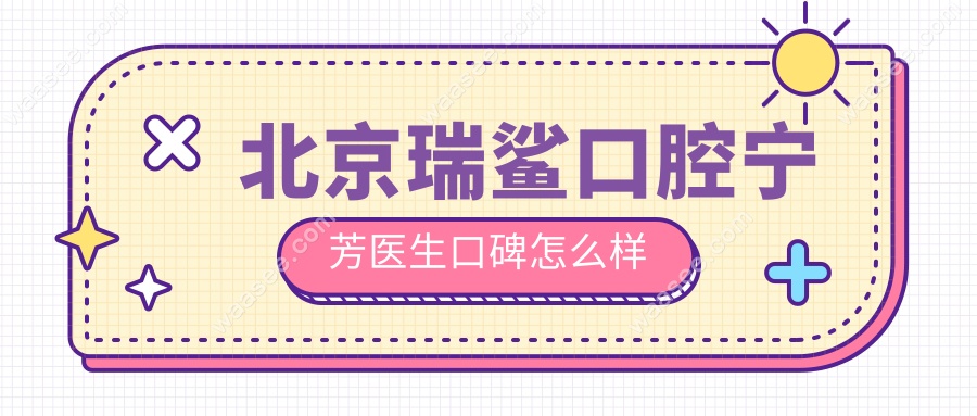 北京瑞鲨口腔宁芳医生口碑怎么样
