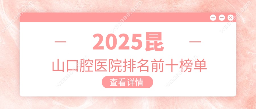 2025昆山口腔医院排名前十榜单