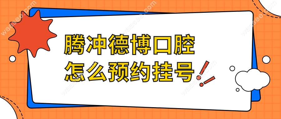 腾冲德博口腔怎么预约挂号